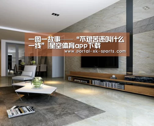 一图一故事——“不艰苦还叫什么一线”|星空体育app下载