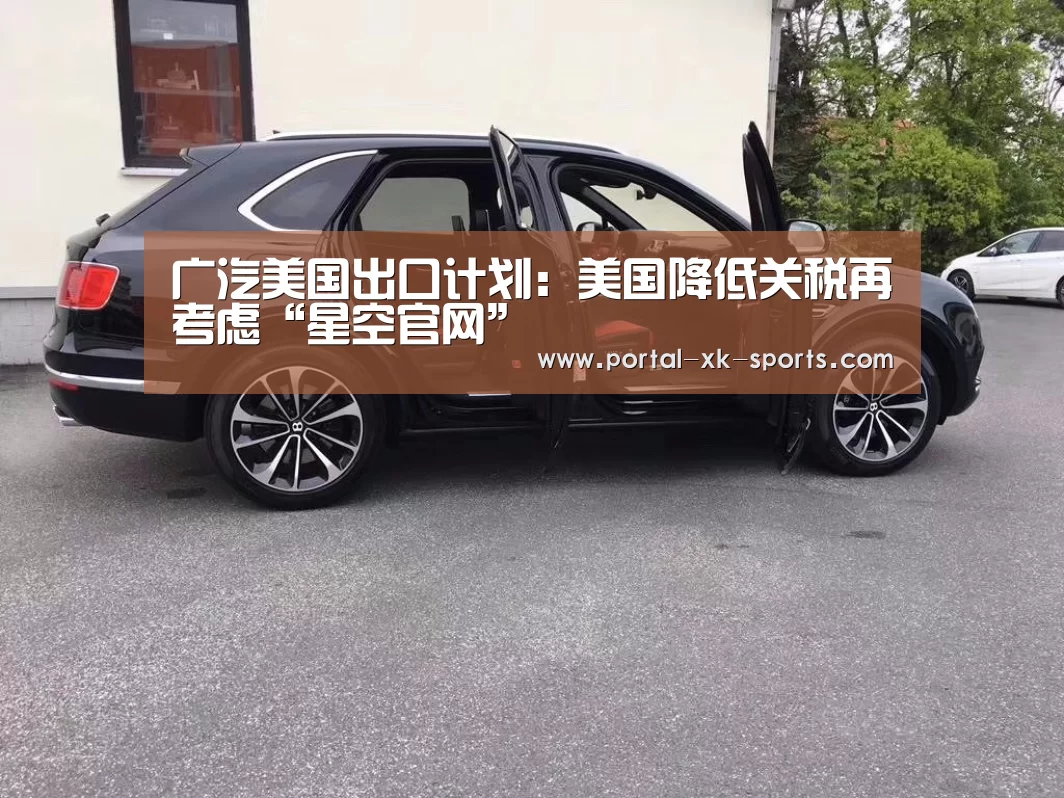 广汽美国出口计划：美国降低关税再考虑“星空官网”