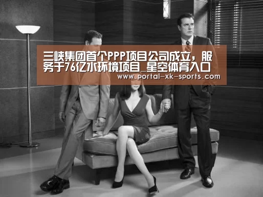 三峡集团首个PPP项目公司成立，服务于76亿水环境项目_星空