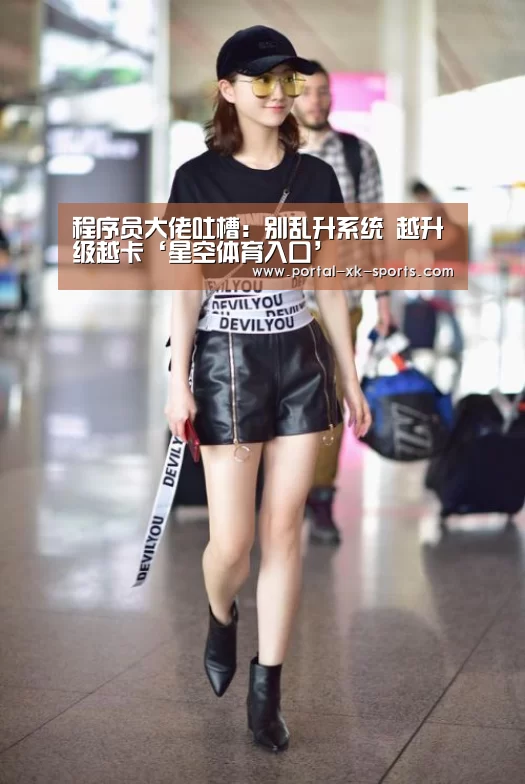程序员大佬吐槽：别乱升系统 越升级越卡‘星空体育入口’