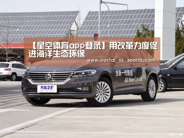 【星空体育app登录】用改革力度促进海洋生态环保